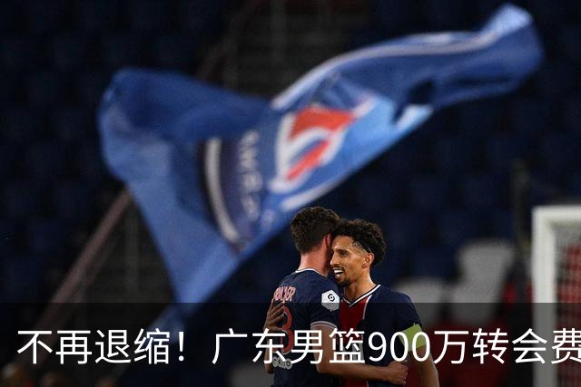 不再退缩！广东男篮900万转会费签下昔日状元内线，杜锋拒绝沉沦